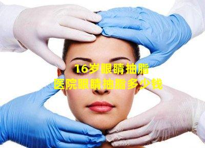 16岁眼睛抽脂 医院眼睛抽脂多少钱